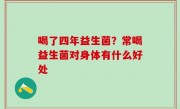 喝了四年益生菌？常喝益生菌对身体有什么好处