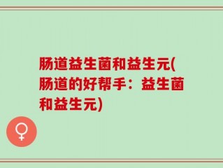 肠道益生菌和益生元(肠道的好帮手：益生菌和益生元)