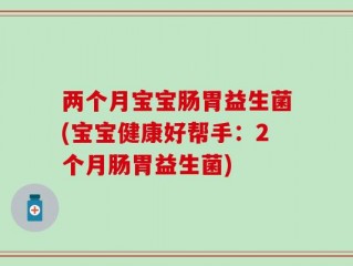 两个月宝宝肠胃益生菌(宝宝健康好帮手：2个月肠胃益生菌)