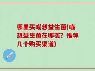 哪里买喵想益生菌(喵想益生菌在哪买？推荐几个购买渠道)
