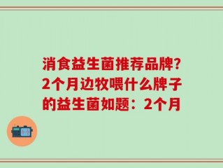 消食益生菌推荐品牌？2个月边牧喂什么牌子的益生菌如题：2个月