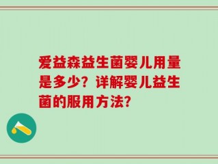 爱益森益生菌婴儿用量是多少？详解婴儿益生菌的服用方法？