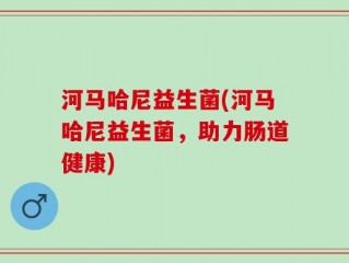 河马哈尼益生菌(河马哈尼益生菌，助力肠道健康)