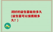 沏好的益生菌能放多久(益生菌可以保质期多久？)