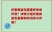 纤曼颜益生菌果粉有啥作用？详细介绍纤曼颜益生菌果粉的功效与作用？