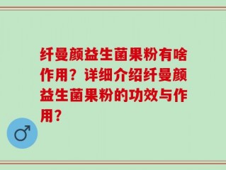 纤曼颜益生菌果粉有啥作用？详细介绍纤曼颜益生菌果粉的功效与作用？