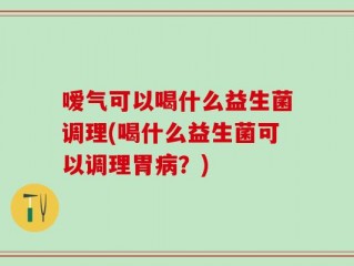 嗳气可以喝什么益生菌调理(喝什么益生菌可以调理胃病？)