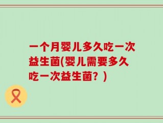 一个月婴儿多久吃一次益生菌(婴儿需要多久吃一次益生菌？)
