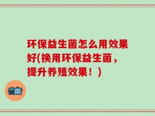 环保益生菌怎么用效果好(换用环保益生菌，提升养殖效果！)