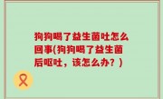 狗狗喝了益生菌吐怎么回事(狗狗喝了益生菌后呕吐，该怎么办？)