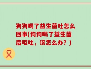 狗狗喝了益生菌吐怎么回事(狗狗喝了益生菌后呕吐，该怎么办？)