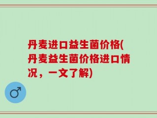 丹麦进口益生菌价格(丹麦益生菌价格进口情况，一文了解)