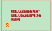 初生儿益生菌去黄疸？新生儿吃益生菌可以去黄疸吗