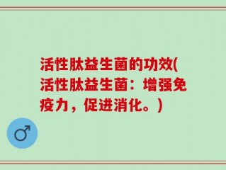活性肽益生菌的功效(活性肽益生菌：增强免疫力，促进消化。)