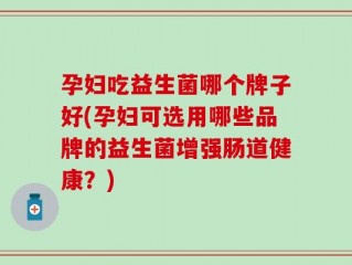 孕妇吃益生菌哪个牌子好(孕妇可选用哪些品牌的益生菌增强肠道健康？)