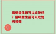 猫喝益生菌可以吃饱吗？猫喝益生菌可以吃饱吗视频