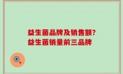 益生菌品牌及销售额？益生菌销量前三品牌