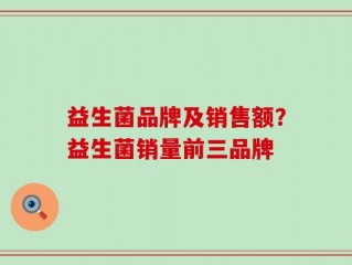 益生菌品牌及销售额？益生菌销量前三品牌
