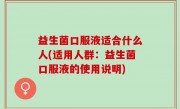 益生菌口服液适合什么人(适用人群：益生菌口服液的使用说明)