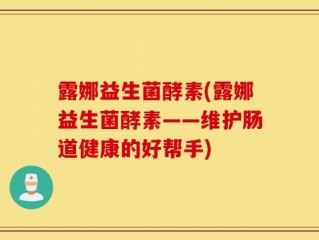 露娜益生菌酵素(露娜益生菌酵素——维护肠道健康的好帮手)