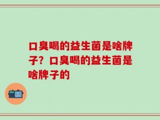 口臭喝的益生菌是啥牌子？口臭喝的益生菌是啥牌子的