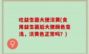 吃益生菌大便淡黄(食用益生菌后大便颜色变浅，淡黄色正常吗？)