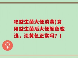 吃益生菌大便淡黄(食用益生菌后大便颜色变浅，淡黄色正常吗？)