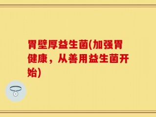 胃壁厚益生菌(加强胃健康，从善用益生菌开始)