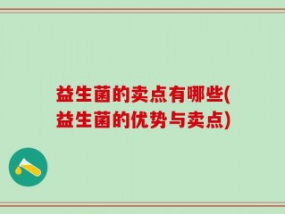 益生菌的卖点有哪些(益生菌的优势与卖点)