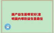 国产益生菌哪家好(查明国内哪款益生菌最佳