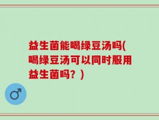 益生菌能喝绿豆汤吗(喝绿豆汤可以同时服用益生菌吗？)