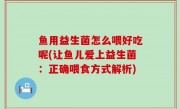 鱼用益生菌怎么喂好吃呢(让鱼儿爱上益生菌：正确喂食方式解析)