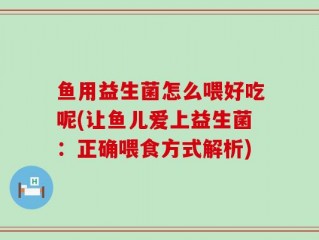 鱼用益生菌怎么喂好吃呢(让鱼儿爱上益生菌：正确喂食方式解析)
