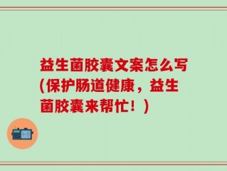 益生菌胶囊文案怎么写(保护肠道健康，益生菌胶囊来帮忙！)