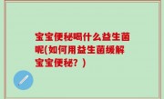 宝宝便秘喝什么益生菌呢(如何用益生菌缓解宝宝便秘？)