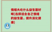 情绪大吃什么益生菌好呢(选择适合自己情绪的益生菌，提升消化健康)