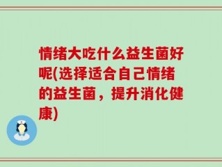 情绪大吃什么益生菌好呢(选择适合自己情绪的益生菌，提升消化健康)