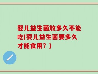 婴儿益生菌放多久不能吃(婴儿益生菌要多久才能食用？)