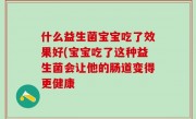 什么益生菌宝宝吃了效果好(宝宝吃了这种益生菌会让他的肠道变得更健康