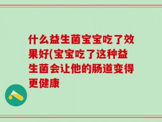 什么益生菌宝宝吃了效果好(宝宝吃了这种益生菌会让他的肠道变得更健康