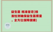 益生菌 精准鉴定(精准检测确保益生菌质量，全方位保障健康)