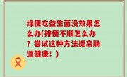 绿便吃益生菌没效果怎么办(排便不顺怎么办？尝试这种方法提高肠道健康！)
