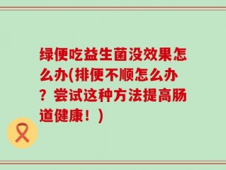 绿便吃益生菌没效果怎么办(排便不顺怎么办？尝试这种方法提高肠道健康！)