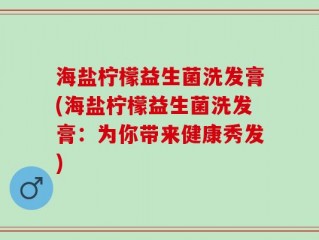 海盐柠檬益生菌洗发膏(海盐柠檬益生菌洗发膏：为你带来健康秀发)