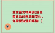 益生菌食物来源(益生菌食品的来源和变化，你需要知道的事情！)