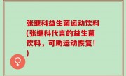 张继科益生菌运动饮料(张继科代言的益生菌饮料，可助运动恢复！)