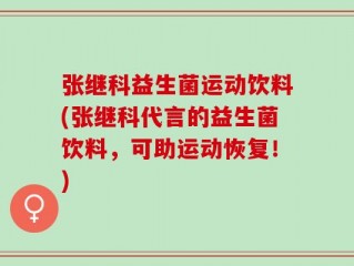 张继科益生菌运动饮料(张继科代言的益生菌饮料，可助运动恢复！)