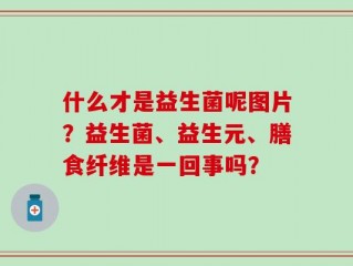 什么才是益生菌呢图片？益生菌、益生元、膳食纤维是一回事吗？