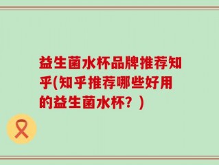 益生菌水杯品牌推荐知乎(知乎推荐哪些好用的益生菌水杯？)