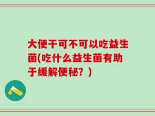 大便干可不可以吃益生菌(吃什么益生菌有助于缓解便秘？)